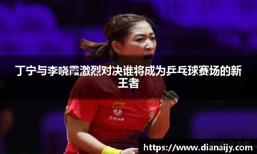 丁宁与李哓霞激烈对决谁将成为乒乓球赛场的新王者